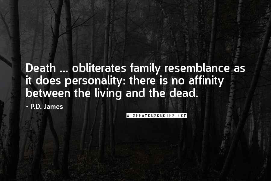 P.D. James Quotes: Death ... obliterates family resemblance as it does personality: there is no affinity between the living and the dead.
