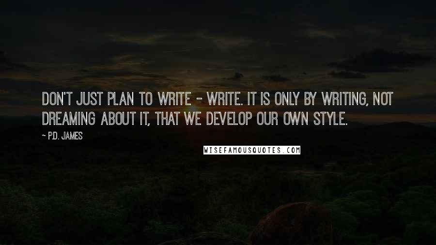 P.D. James Quotes: Don't just plan to write - write. It is only by writing, not dreaming about it, that we develop our own style.