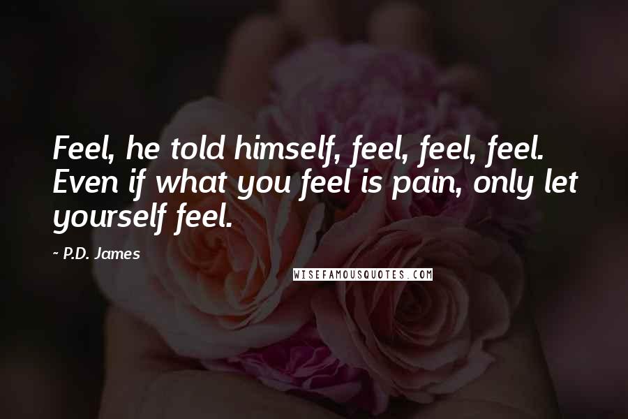 P.D. James Quotes: Feel, he told himself, feel, feel, feel. Even if what you feel is pain, only let yourself feel.
