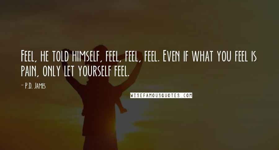 P.D. James Quotes: Feel, he told himself, feel, feel, feel. Even if what you feel is pain, only let yourself feel.