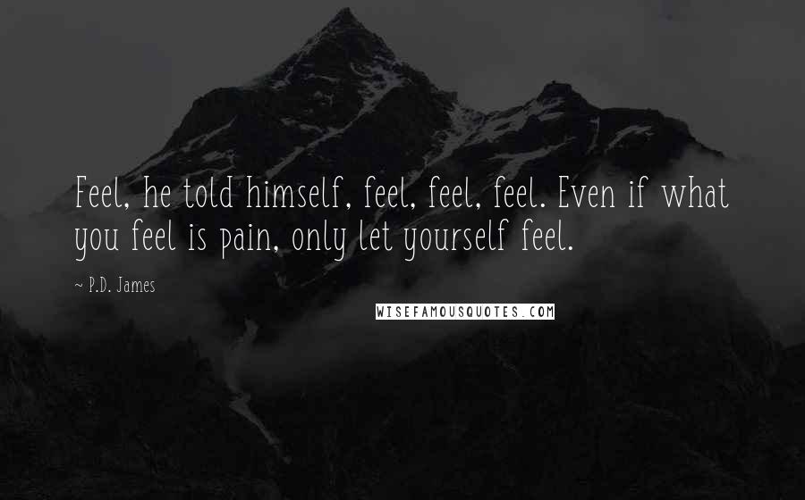 P.D. James Quotes: Feel, he told himself, feel, feel, feel. Even if what you feel is pain, only let yourself feel.