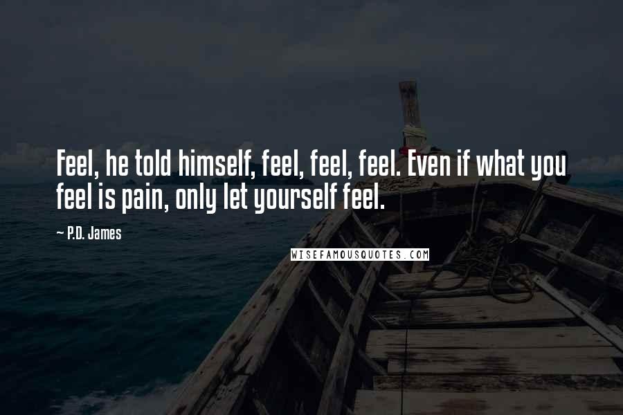 P.D. James Quotes: Feel, he told himself, feel, feel, feel. Even if what you feel is pain, only let yourself feel.