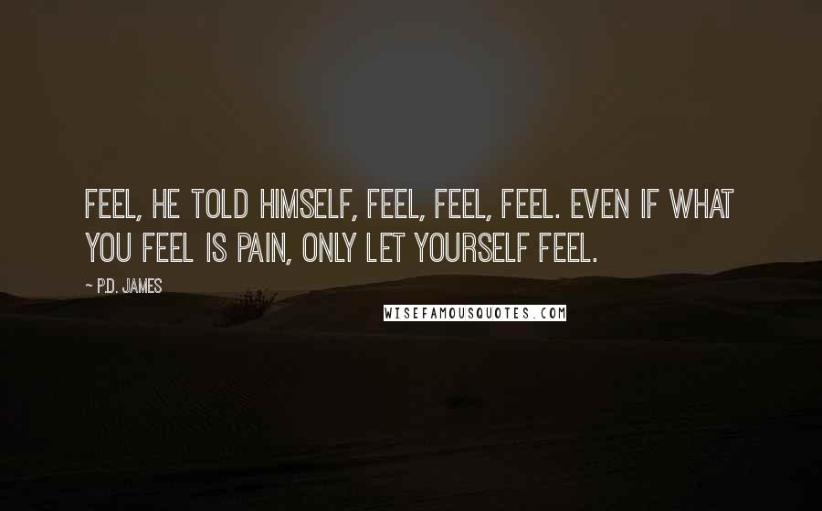 P.D. James Quotes: Feel, he told himself, feel, feel, feel. Even if what you feel is pain, only let yourself feel.