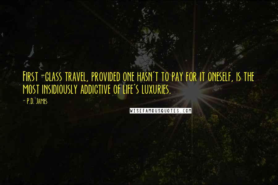 P.D. James Quotes: First-class travel, provided one hasn't to pay for it oneself, is the most insidiously addictive of life's luxuries.