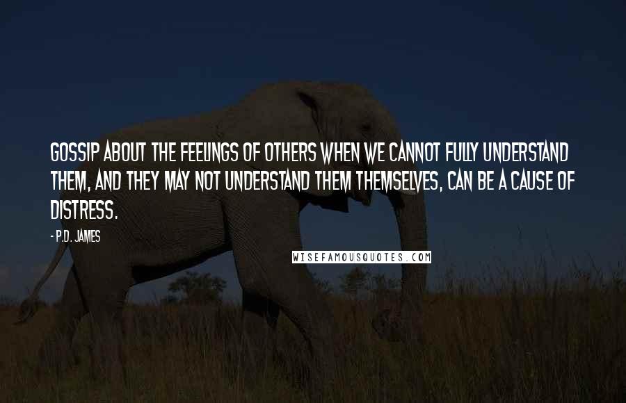 P.D. James Quotes: Gossip about the feelings of others when we cannot fully understand them, and they may not understand them themselves, can be a cause of distress.