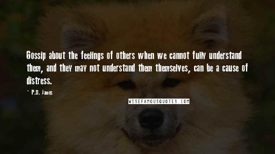 P.D. James Quotes: Gossip about the feelings of others when we cannot fully understand them, and they may not understand them themselves, can be a cause of distress.