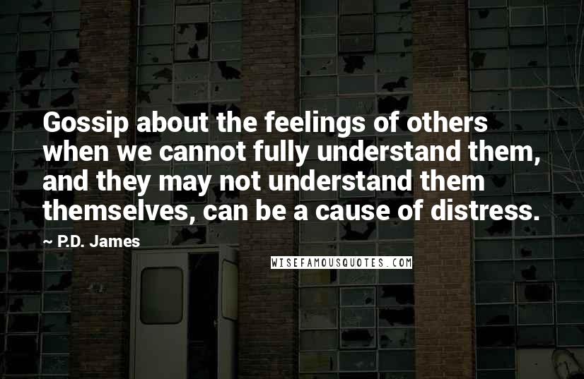 P.D. James Quotes: Gossip about the feelings of others when we cannot fully understand them, and they may not understand them themselves, can be a cause of distress.
