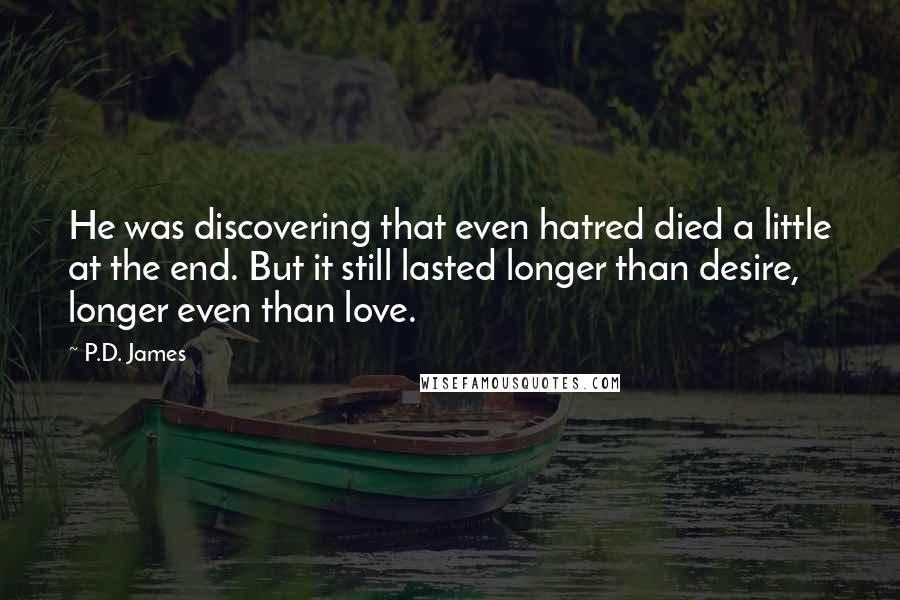 P.D. James Quotes: He was discovering that even hatred died a little at the end. But it still lasted longer than desire, longer even than love.