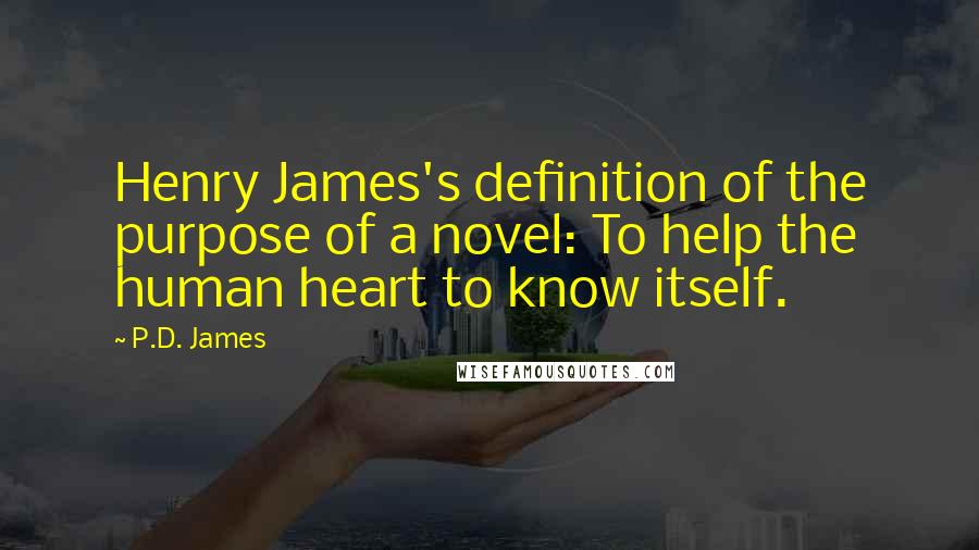 P.D. James Quotes: Henry James's definition of the purpose of a novel: To help the human heart to know itself.