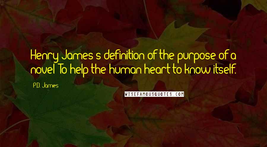 P.D. James Quotes: Henry James's definition of the purpose of a novel: To help the human heart to know itself.