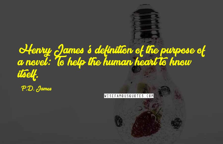 P.D. James Quotes: Henry James's definition of the purpose of a novel: To help the human heart to know itself.