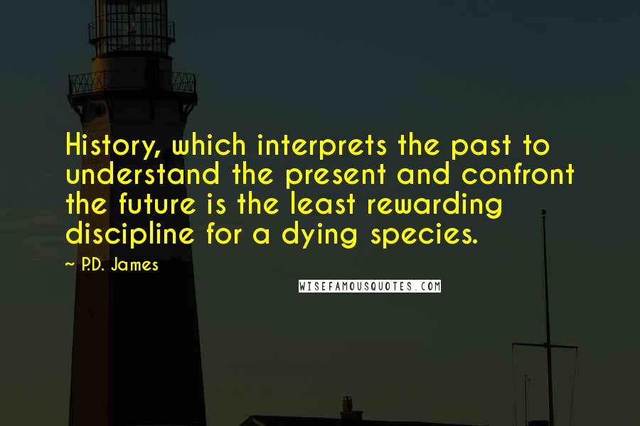 P.D. James Quotes: History, which interprets the past to understand the present and confront the future is the least rewarding discipline for a dying species.