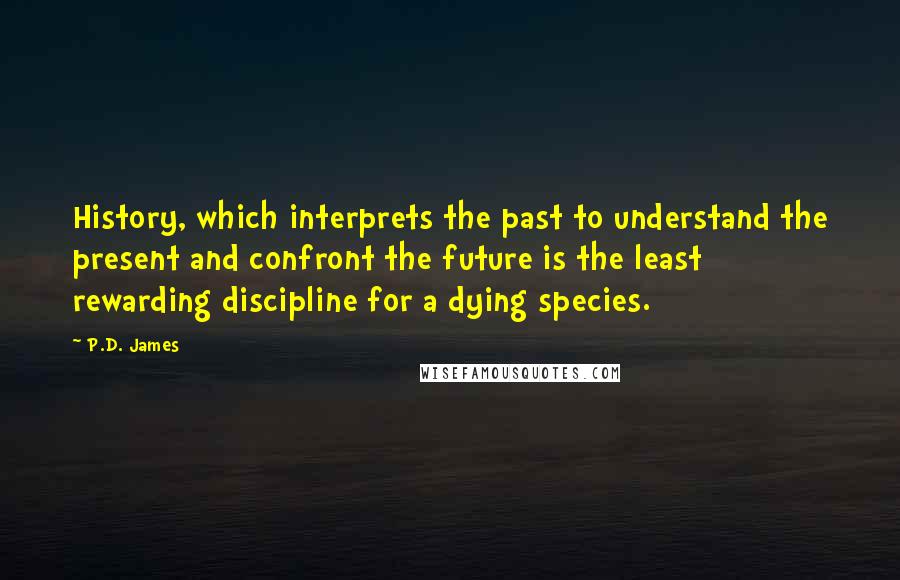 P.D. James Quotes: History, which interprets the past to understand the present and confront the future is the least rewarding discipline for a dying species.