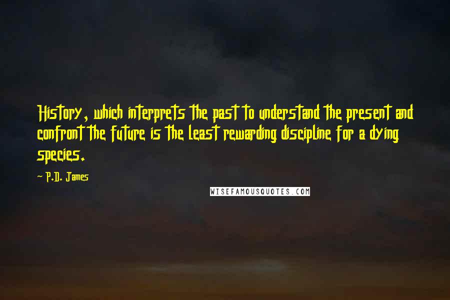 P.D. James Quotes: History, which interprets the past to understand the present and confront the future is the least rewarding discipline for a dying species.