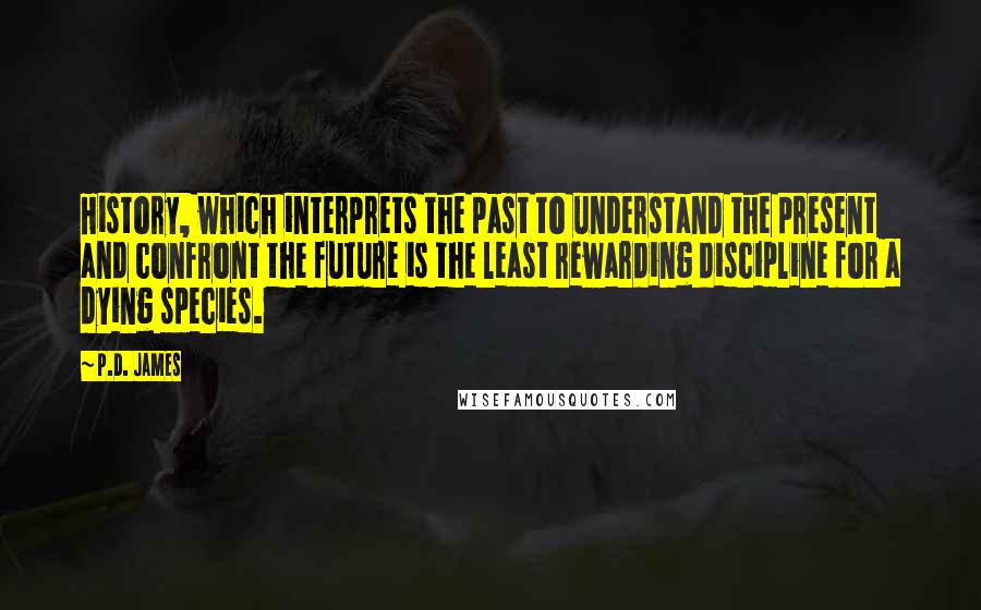 P.D. James Quotes: History, which interprets the past to understand the present and confront the future is the least rewarding discipline for a dying species.