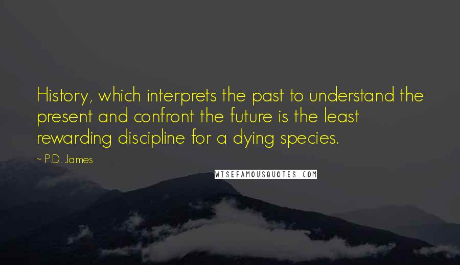 P.D. James Quotes: History, which interprets the past to understand the present and confront the future is the least rewarding discipline for a dying species.