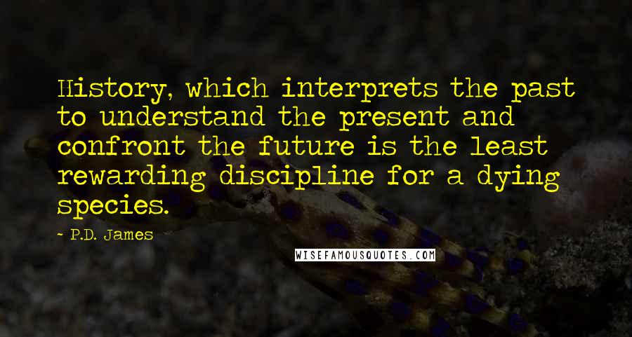 P.D. James Quotes: History, which interprets the past to understand the present and confront the future is the least rewarding discipline for a dying species.