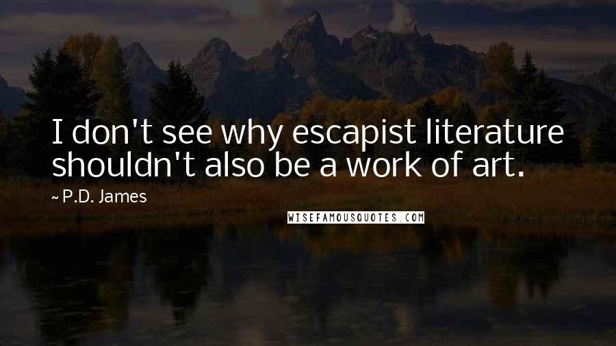 P.D. James Quotes: I don't see why escapist literature shouldn't also be a work of art.