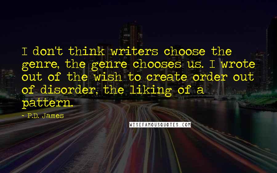 P.D. James Quotes: I don't think writers choose the genre, the genre chooses us. I wrote out of the wish to create order out of disorder, the liking of a pattern.