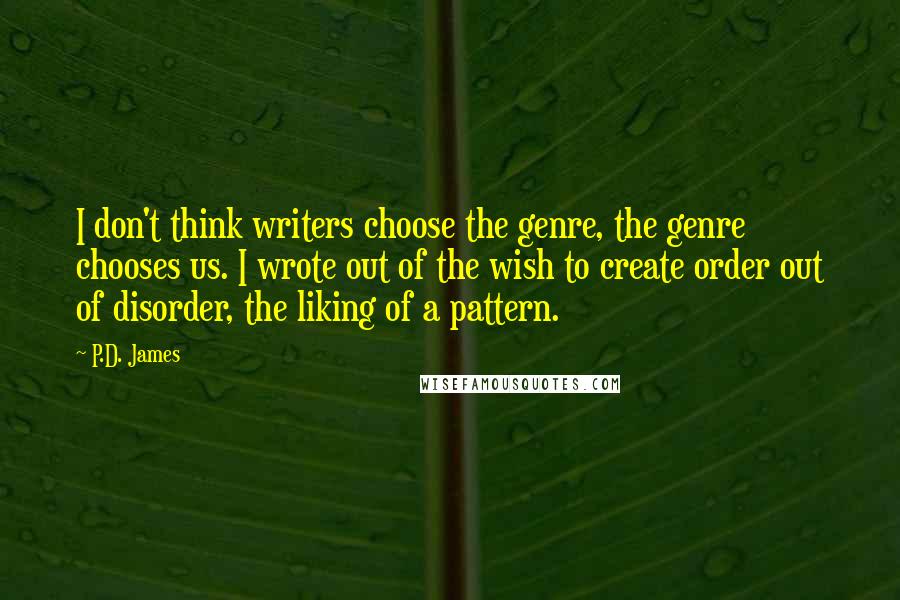 P.D. James Quotes: I don't think writers choose the genre, the genre chooses us. I wrote out of the wish to create order out of disorder, the liking of a pattern.