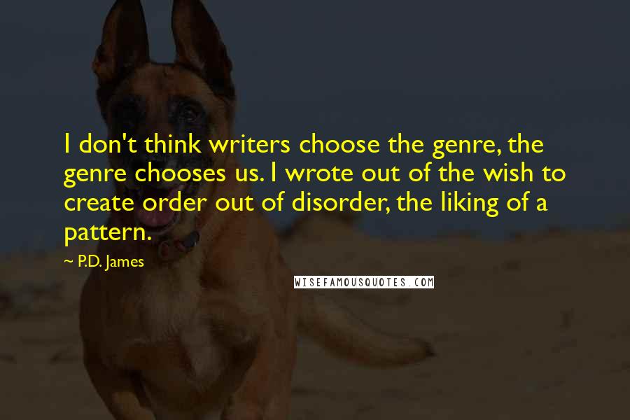 P.D. James Quotes: I don't think writers choose the genre, the genre chooses us. I wrote out of the wish to create order out of disorder, the liking of a pattern.