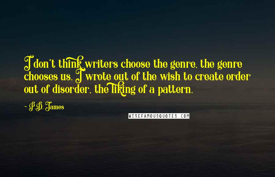 P.D. James Quotes: I don't think writers choose the genre, the genre chooses us. I wrote out of the wish to create order out of disorder, the liking of a pattern.