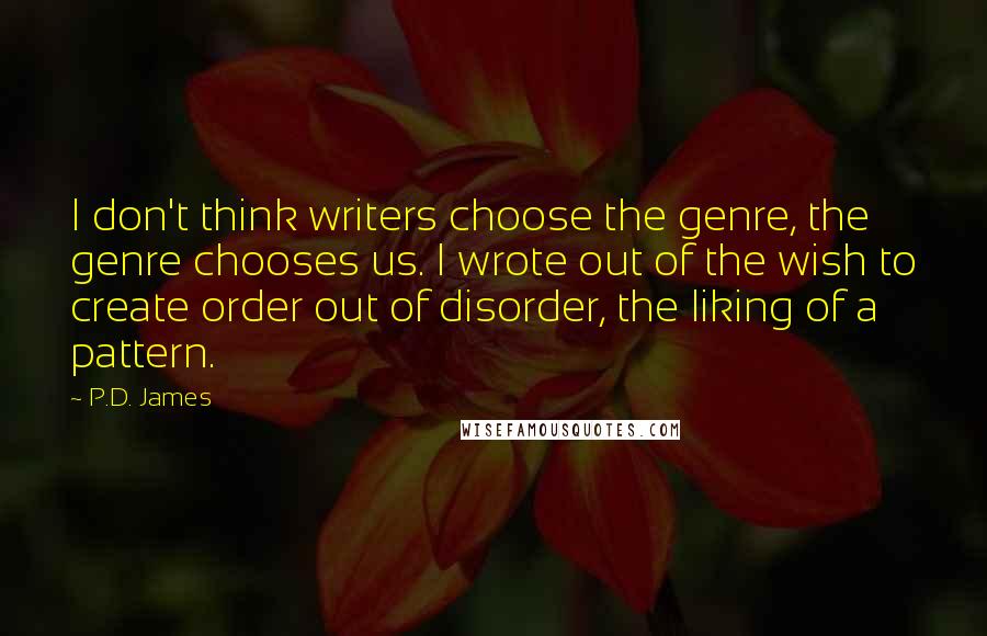 P.D. James Quotes: I don't think writers choose the genre, the genre chooses us. I wrote out of the wish to create order out of disorder, the liking of a pattern.