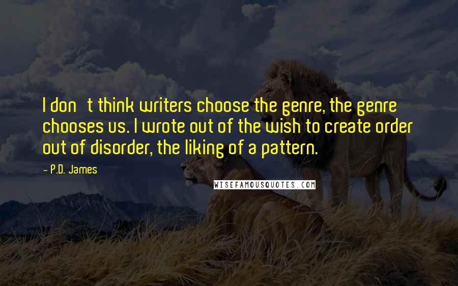 P.D. James Quotes: I don't think writers choose the genre, the genre chooses us. I wrote out of the wish to create order out of disorder, the liking of a pattern.