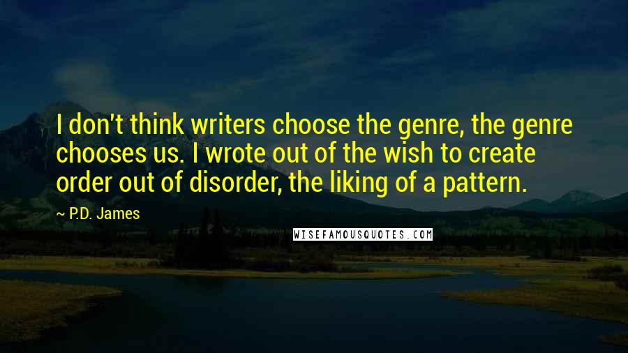 P.D. James Quotes: I don't think writers choose the genre, the genre chooses us. I wrote out of the wish to create order out of disorder, the liking of a pattern.