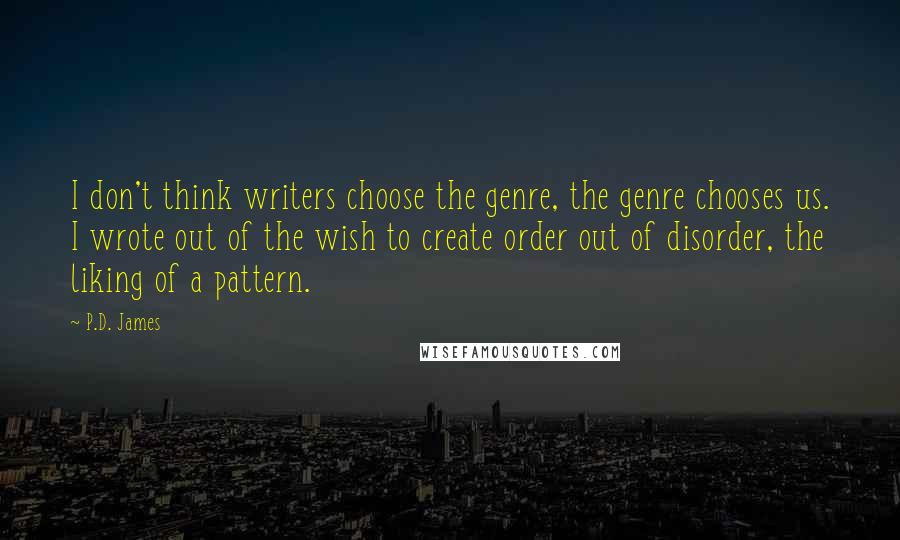 P.D. James Quotes: I don't think writers choose the genre, the genre chooses us. I wrote out of the wish to create order out of disorder, the liking of a pattern.