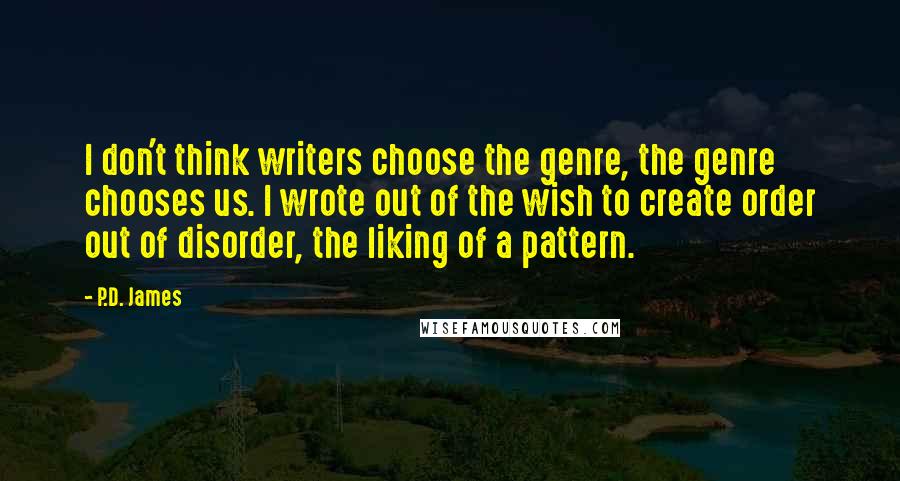 P.D. James Quotes: I don't think writers choose the genre, the genre chooses us. I wrote out of the wish to create order out of disorder, the liking of a pattern.