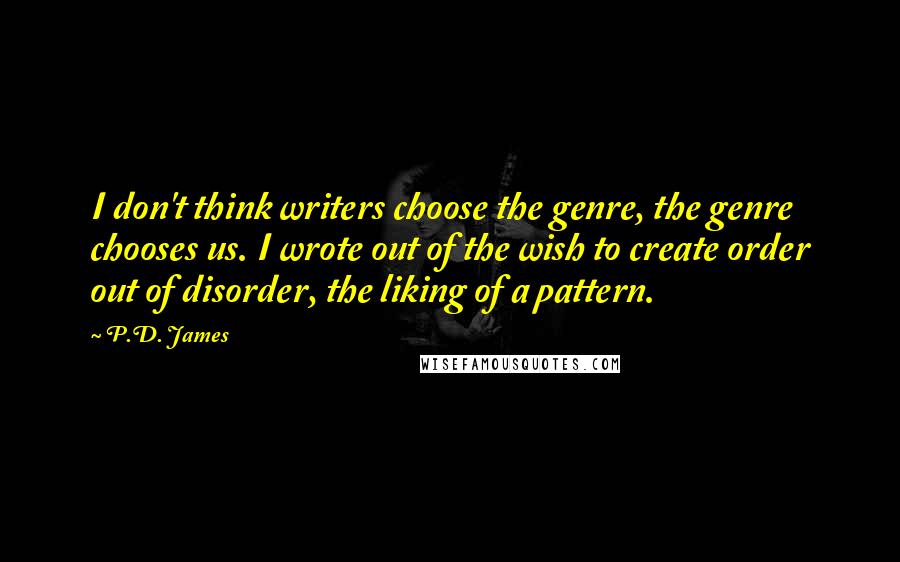 P.D. James Quotes: I don't think writers choose the genre, the genre chooses us. I wrote out of the wish to create order out of disorder, the liking of a pattern.