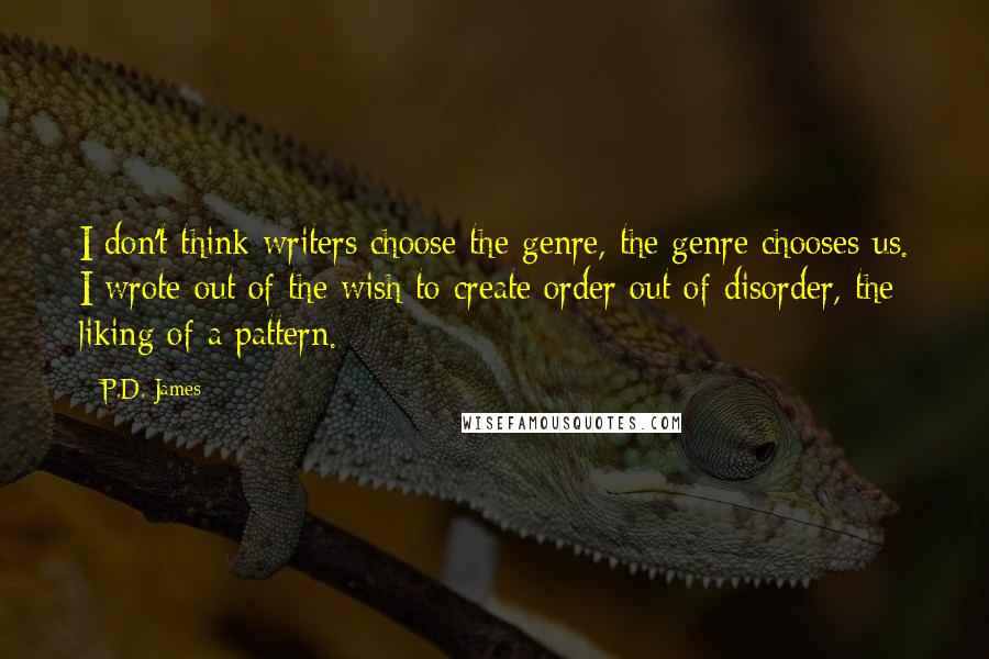 P.D. James Quotes: I don't think writers choose the genre, the genre chooses us. I wrote out of the wish to create order out of disorder, the liking of a pattern.