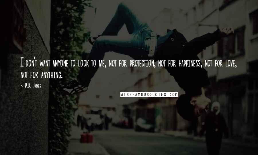 P.D. James Quotes: I don't want anyone to look to me, not for protection, not for happiness, not for love, not for anything.