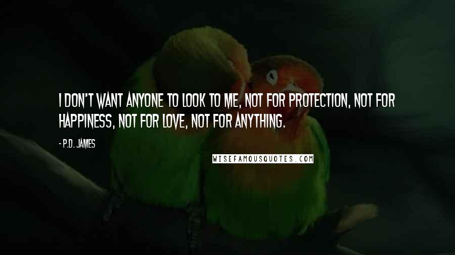 P.D. James Quotes: I don't want anyone to look to me, not for protection, not for happiness, not for love, not for anything.