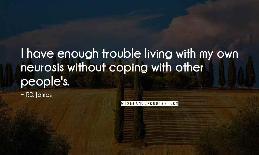P.D. James Quotes: I have enough trouble living with my own neurosis without coping with other people's.