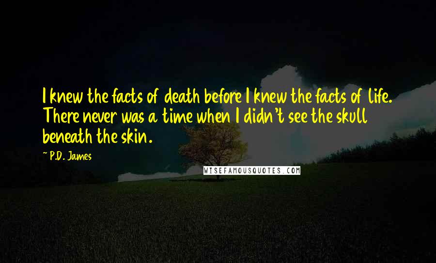 P.D. James Quotes: I knew the facts of death before I knew the facts of life. There never was a time when I didn't see the skull beneath the skin.
