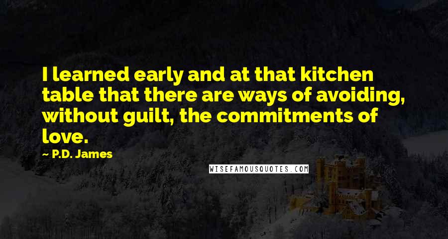 P.D. James Quotes: I learned early and at that kitchen table that there are ways of avoiding, without guilt, the commitments of love.