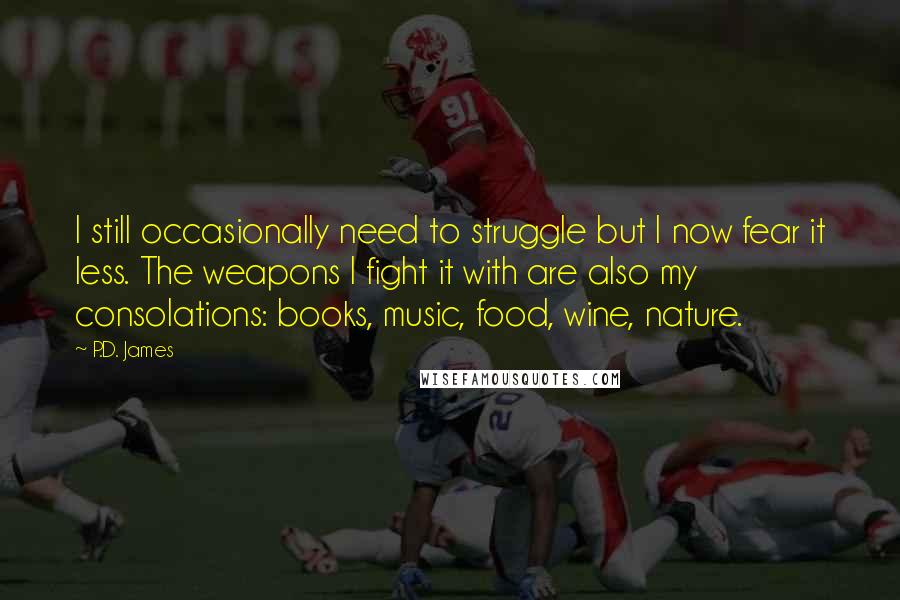 P.D. James Quotes: I still occasionally need to struggle but I now fear it less. The weapons I fight it with are also my consolations: books, music, food, wine, nature.
