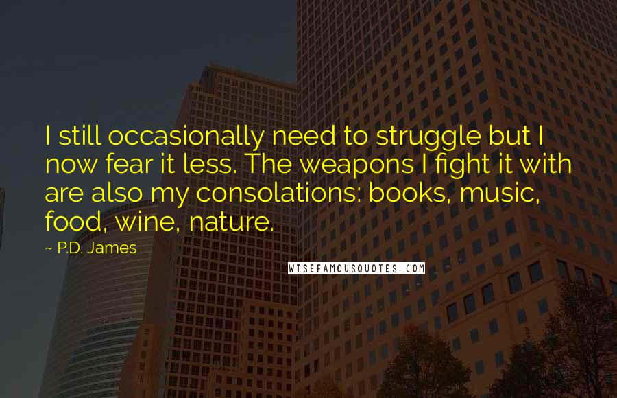 P.D. James Quotes: I still occasionally need to struggle but I now fear it less. The weapons I fight it with are also my consolations: books, music, food, wine, nature.