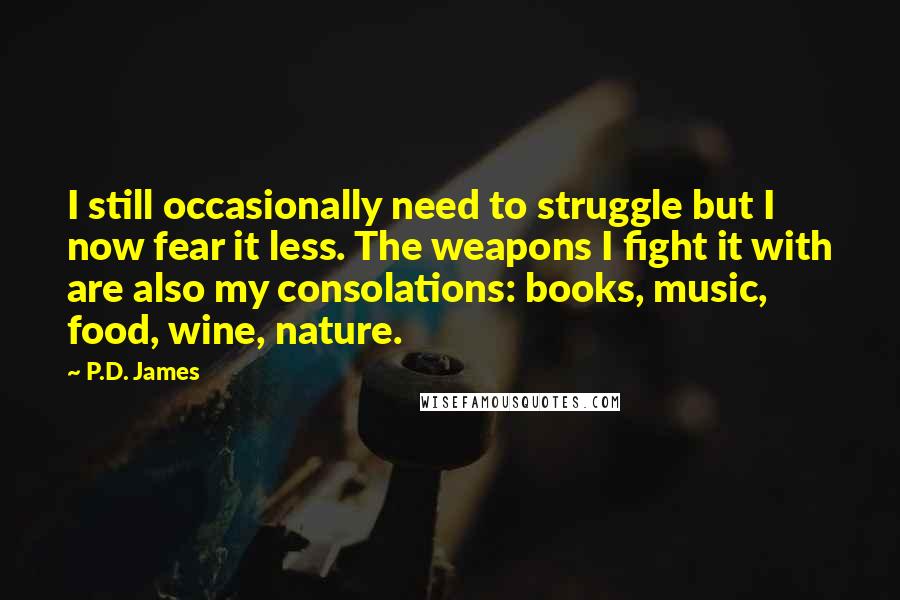 P.D. James Quotes: I still occasionally need to struggle but I now fear it less. The weapons I fight it with are also my consolations: books, music, food, wine, nature.