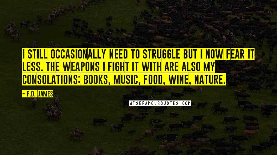 P.D. James Quotes: I still occasionally need to struggle but I now fear it less. The weapons I fight it with are also my consolations: books, music, food, wine, nature.