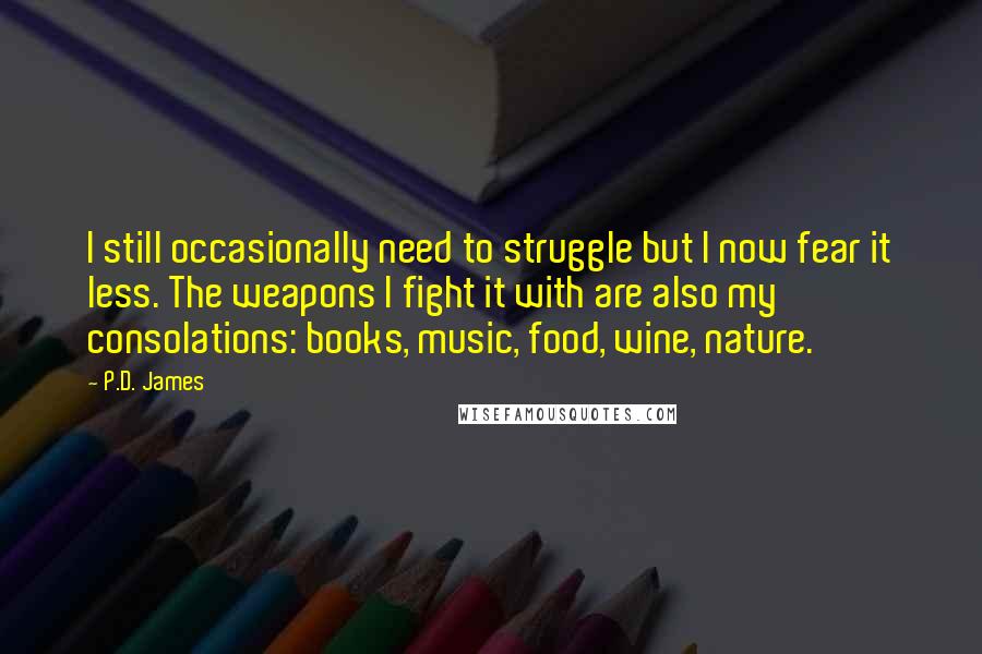 P.D. James Quotes: I still occasionally need to struggle but I now fear it less. The weapons I fight it with are also my consolations: books, music, food, wine, nature.