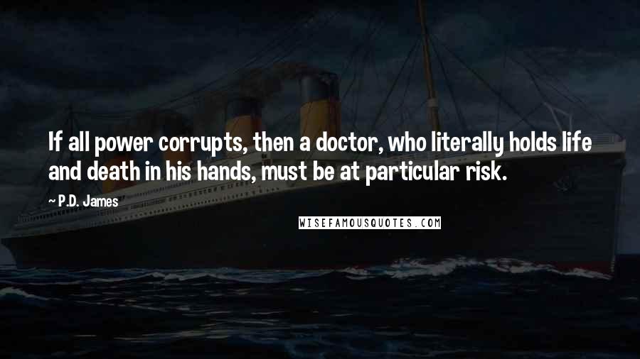 P.D. James Quotes: If all power corrupts, then a doctor, who literally holds life and death in his hands, must be at particular risk.