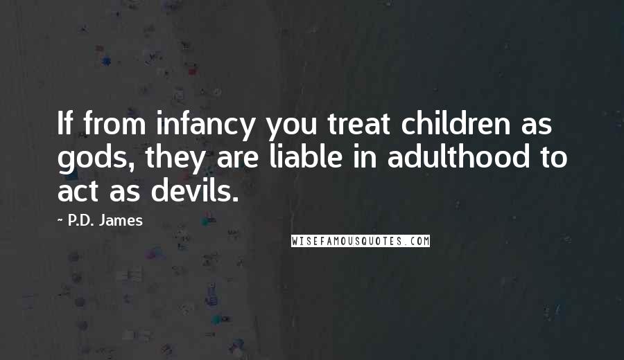 P.D. James Quotes: If from infancy you treat children as gods, they are liable in adulthood to act as devils.