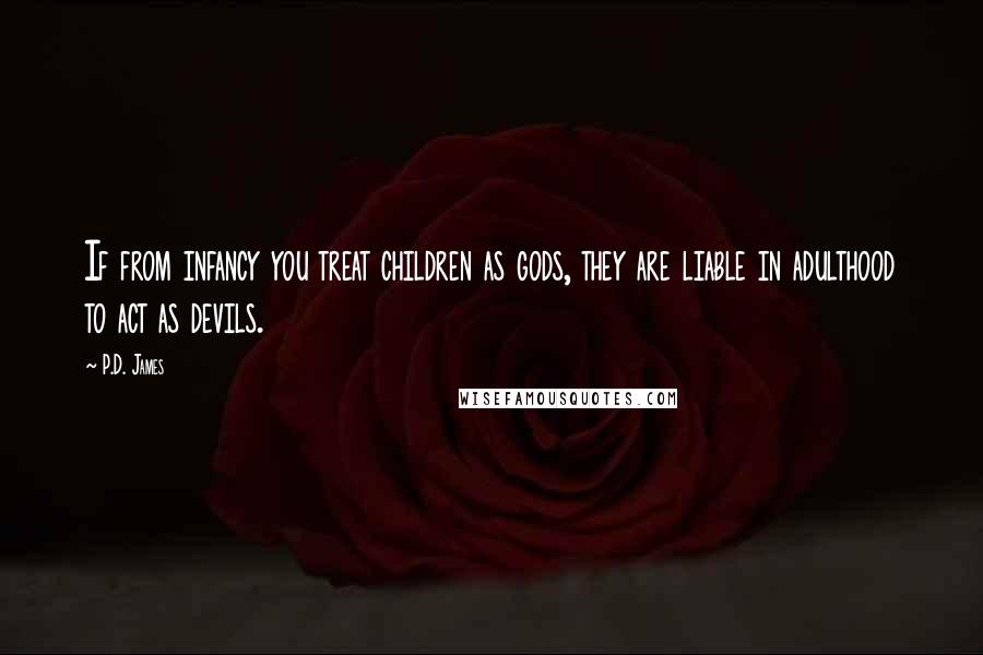 P.D. James Quotes: If from infancy you treat children as gods, they are liable in adulthood to act as devils.