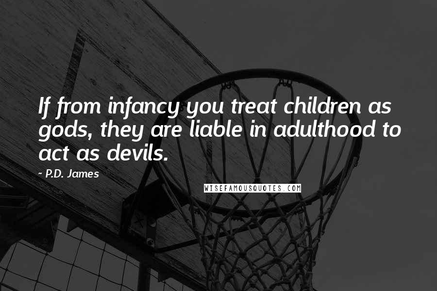 P.D. James Quotes: If from infancy you treat children as gods, they are liable in adulthood to act as devils.