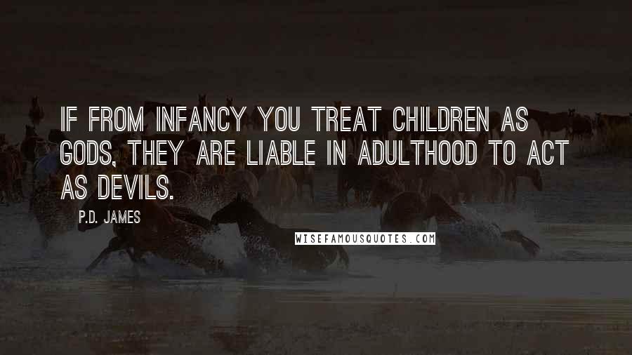 P.D. James Quotes: If from infancy you treat children as gods, they are liable in adulthood to act as devils.