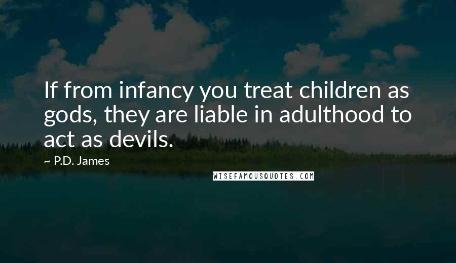 P.D. James Quotes: If from infancy you treat children as gods, they are liable in adulthood to act as devils.