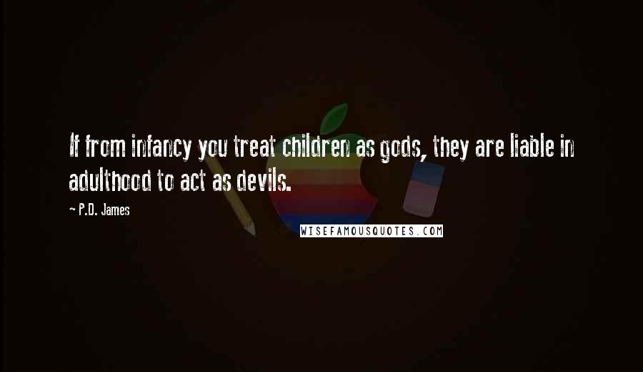 P.D. James Quotes: If from infancy you treat children as gods, they are liable in adulthood to act as devils.